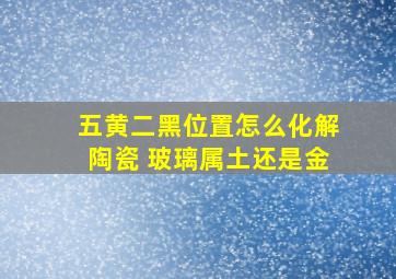 五黄二黑位置怎么化解陶瓷 玻璃属土还是金